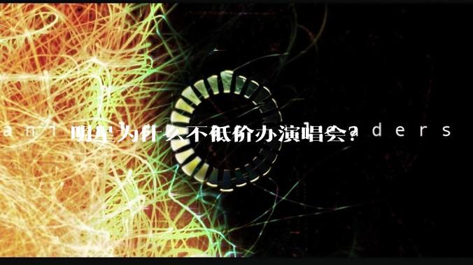 明星为什么不低价办演唱会？