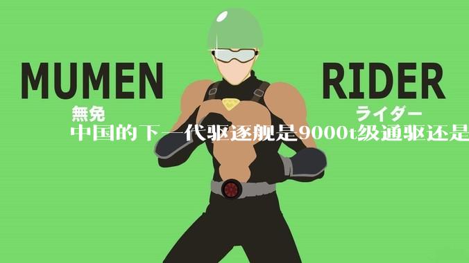 中国的下一代驱逐舰是9000t级通驱还是055改型？